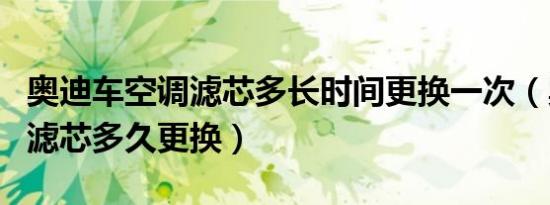 奥迪车空调滤芯多长时间更换一次（奥迪空调滤芯多久更换）