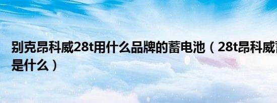 别克昂科威28t用什么品牌的蓄电池（28t昂科威蓄电池型号是什么）
