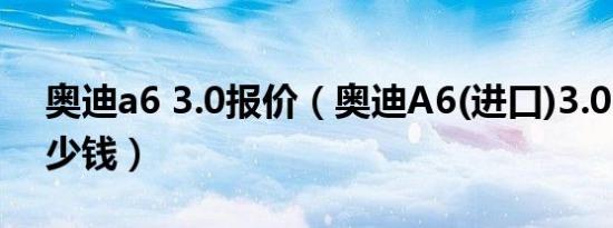 奥迪a6 3.0报价（奥迪A6(进口)3.0L报价多少钱）