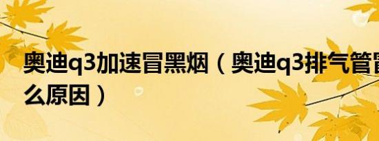 奥迪q3加速冒黑烟（奥迪q3排气管冒黑烟什么原因）