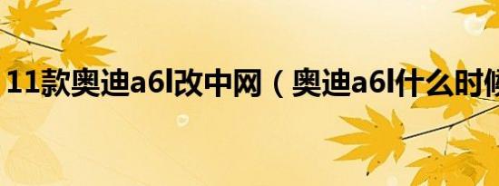 11款奥迪a6l改中网（奥迪a6l什么时候改款）