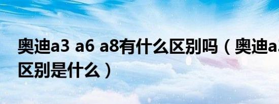 奥迪a3 a6 a8有什么区别吗（奥迪a3和a6的区别是什么）