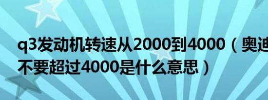 q3发动机转速从2000到4000（奥迪q3转速不要超过4000是什么意思）