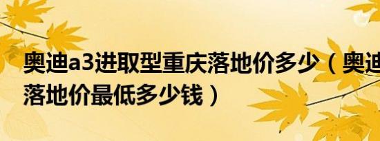 奥迪a3进取型重庆落地价多少（奥迪A3新款落地价最低多少钱）