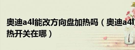 奥迪a4l能改方向盘加热吗（奥迪a4l方向盘加热开关在哪）