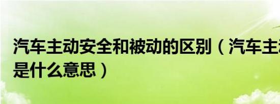 汽车主动安全和被动的区别（汽车主动安全性是什么意思）