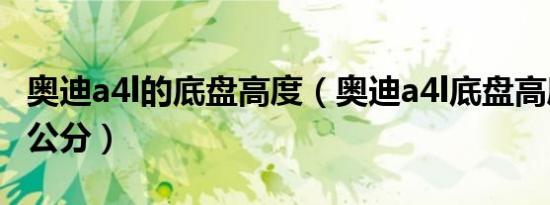 奥迪a4l的底盘高度（奥迪a4l底盘高度有多少公分）
