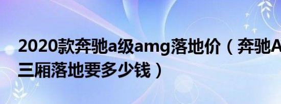 2020款奔驰a级amg落地价（奔驰A级AMG三厢落地要多少钱）