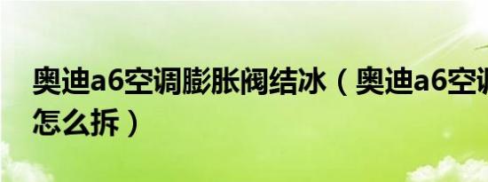 奥迪a6空调膨胀阀结冰（奥迪a6空调膨胀阀怎么拆）