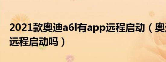 2021款奥迪a6l有app远程启动（奥迪A6L能远程启动吗）