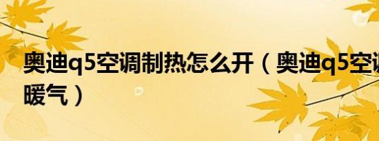 奥迪q5空调制热怎么开（奥迪q5空调怎么开暖气）