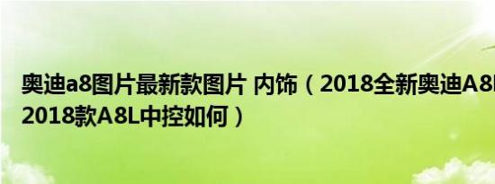 奥迪a8图片最新款图片 内饰（2018全新奥迪A8L内饰图片 2018款A8L中控如何）