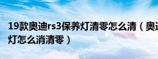 19款奥迪rs3保养灯清零怎么清（奥迪a6保养灯怎么消清零）