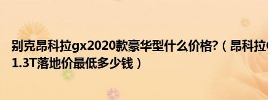 别克昂科拉gx2020款豪华型什么价格?（昂科拉GX2020款1.3T落地价最低多少钱）