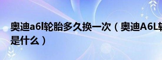 奥迪a6l轮胎多久换一次（奥迪A6L轮胎规格是什么）