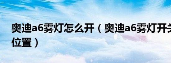 奥迪a6雾灯怎么开（奥迪a6雾灯开关在哪个位置）