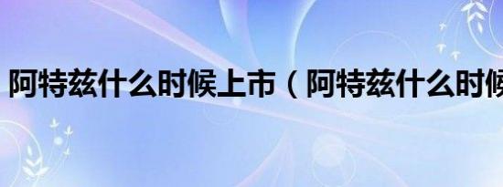 阿特兹什么时候上市（阿特兹什么时候上市）