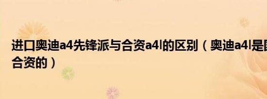 进口奥迪a4先锋派与合资a4l的区别（奥迪a4l是国产的还是合资的）