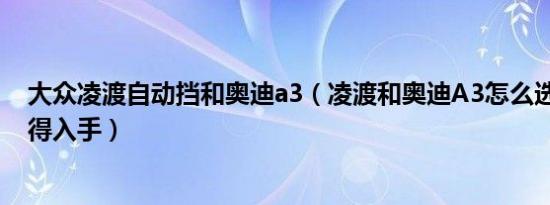 大众凌渡自动挡和奥迪a3（凌渡和奥迪A3怎么选 哪个更值得入手）