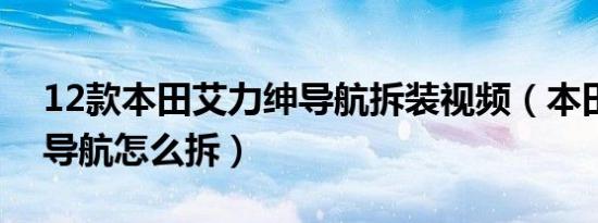 12款本田艾力绅导航拆装视频（本田艾力绅导航怎么拆）