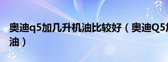 奥迪q5加几升机油比较好（奥迪Q5加几升机油）