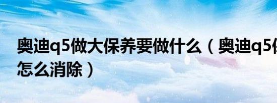 奥迪q5做大保养要做什么（奥迪q5保养提示怎么消除）