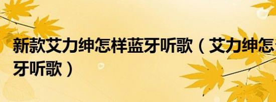 新款艾力绅怎样蓝牙听歌（艾力绅怎么使用蓝牙听歌）