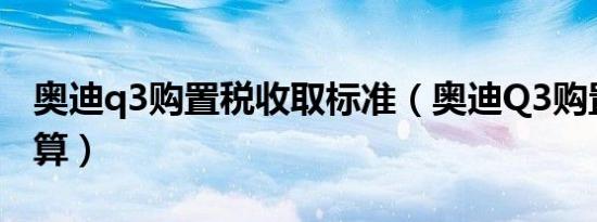 奥迪q3购置税收取标准（奥迪Q3购置税怎么算）