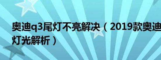 奥迪q3尾灯不亮解决（2019款奥迪Q3尾灯灯光解析）