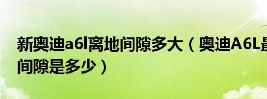 新奥迪a6l离地间隙多大（奥迪A6L最小离地间隙是多少）
