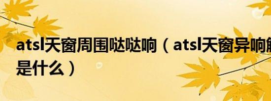 atsl天窗周围哒哒响（atsl天窗异响解决办法是什么）