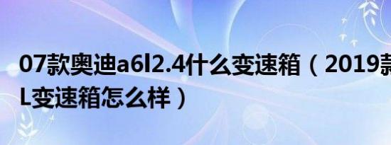 07款奥迪a6l2.4什么变速箱（2019款奥迪A6L变速箱怎么样）