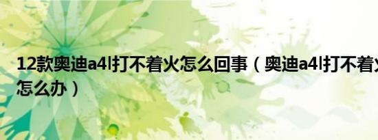 12款奥迪a4l打不着火怎么回事（奥迪a4l打不着火哒哒哒响怎么办）