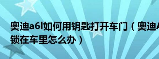 奥迪a6l如何用钥匙打开车门（奥迪A6L钥匙锁在车里怎么办）