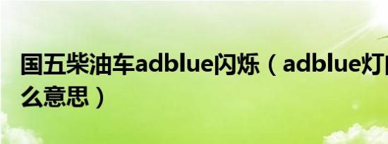 国五柴油车adblue闪烁（adblue灯闪烁是什么意思）