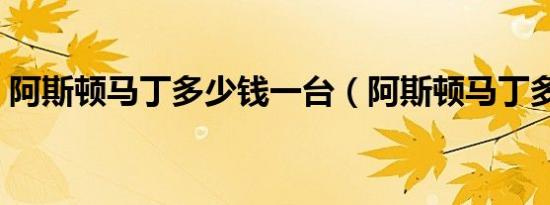 阿斯顿马丁多少钱一台（阿斯顿马丁多少钱）