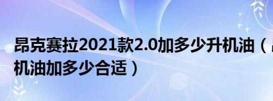 昂克赛拉2021款2.0加多少升机油（昂克赛拉机油加多少合适）