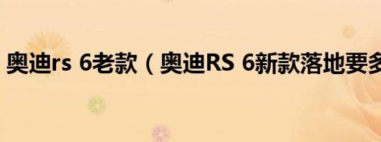 奥迪rs 6老款（奥迪RS 6新款落地要多少钱）