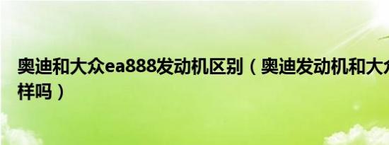 奥迪和大众ea888发动机区别（奥迪发动机和大众发动机一样吗）