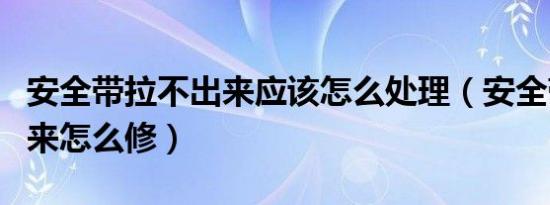 安全带拉不出来应该怎么处理（安全带拉不出来怎么修）