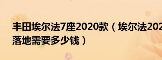 丰田埃尔法7座2020款（埃尔法2020款7座落地需要多少钱）