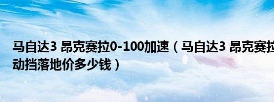 马自达3 昂克赛拉0-100加速（马自达3 昂克赛拉2021款自动挡落地价多少钱）