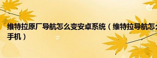 维特拉原厂导航怎么变安卓系统（维特拉导航怎么连接安卓手机）