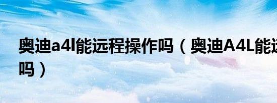 奥迪a4l能远程操作吗（奥迪A4L能远程启动吗）