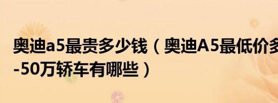 奥迪a5最贵多少钱（奥迪A5最低价多少钱 45-50万轿车有哪些）