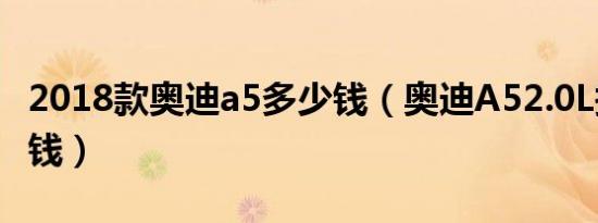 2018款奥迪a5多少钱（奥迪A52.0L报价多少钱）