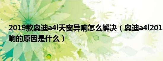 2019款奥迪a4l天窗异响怎么解决（奥迪a4l2017款天窗异响的原因是什么）