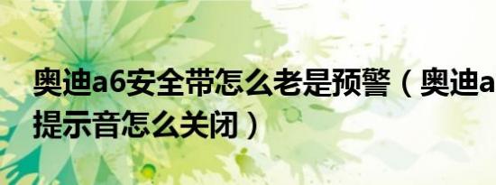 奥迪a6安全带怎么老是预警（奥迪a6安全带提示音怎么关闭）