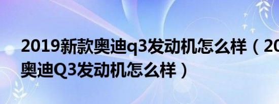 2019新款奥迪q3发动机怎么样（2019新款奥迪Q3发动机怎么样）