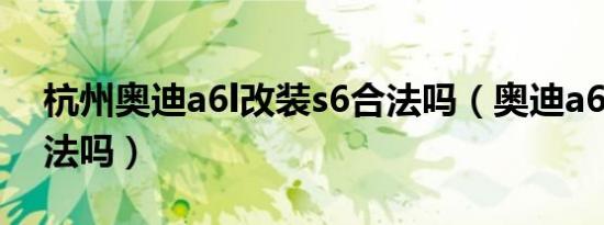 杭州奥迪a6l改装s6合法吗（奥迪a6l改s6违法吗）